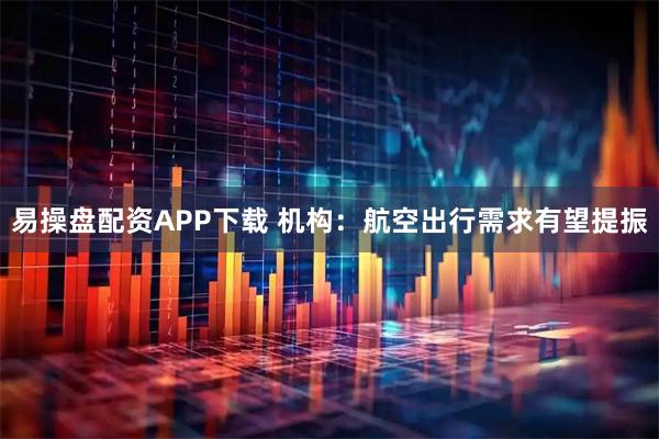易操盘配资APP下载 机构：航空出行需求有望提振