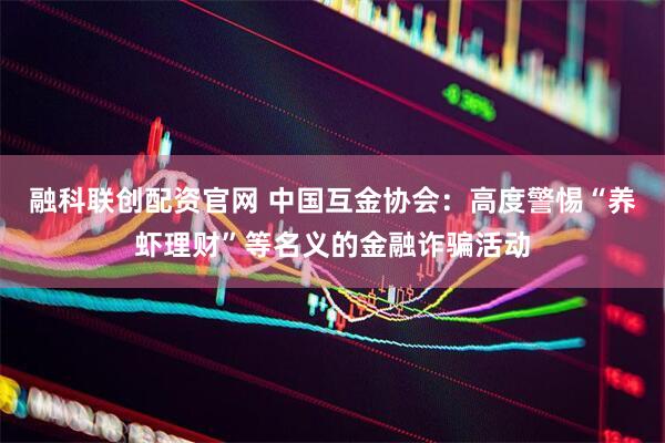 融科联创配资官网 中国互金协会：高度警惕“养虾理财”等名义的金融诈骗活动