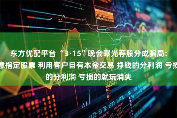 东方优配平台 “3·15”晚会曝光荐股分成骗局：幕后老板随意指定股票 利用客户自有本金交易 挣钱的分利润 亏损的就玩消失