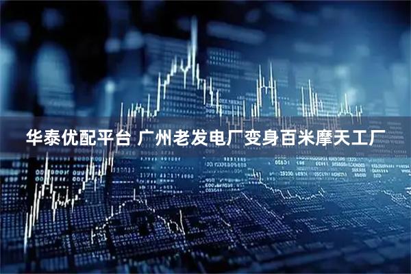 华泰优配平台 广州老发电厂变身百米摩天工厂