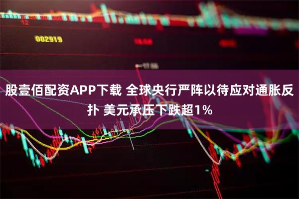 股壹佰配资APP下载 全球央行严阵以待应对通胀反扑 美元承压下跌超1%