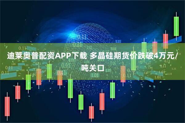迪莱奥普配资APP下载 多晶硅期货价跌破4万元/吨关口