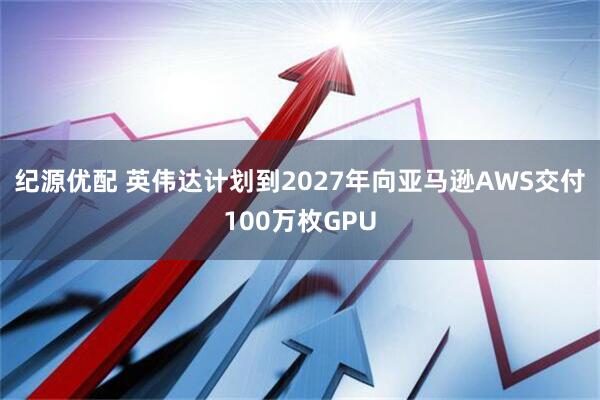纪源优配 英伟达计划到2027年向亚马逊AWS交付100万枚GPU