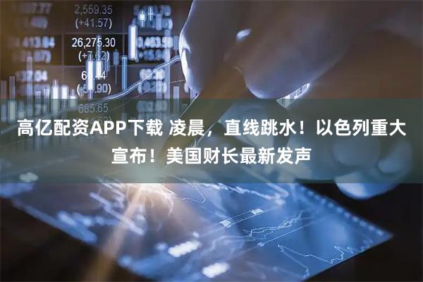 高亿配资APP下载 凌晨，直线跳水！以色列重大宣布！美国财长最新发声