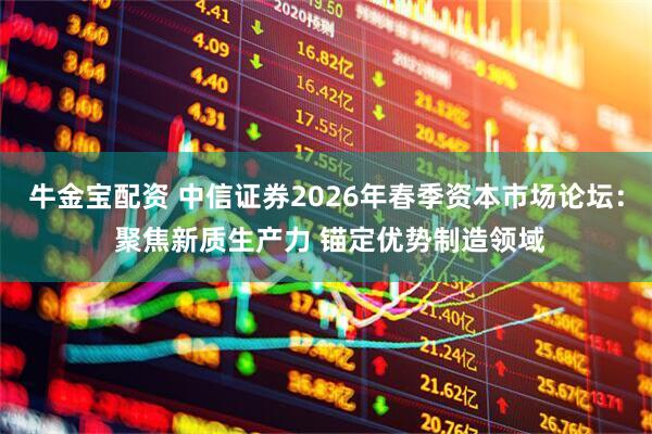 牛金宝配资 中信证券2026年春季资本市场论坛： 聚焦新质生产力 锚定优势制造领域