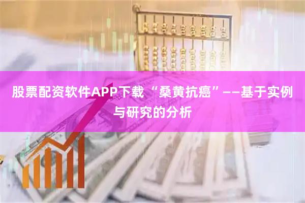 股票配资软件APP下载 “桑黄抗癌”——基于实例与研究的分析
