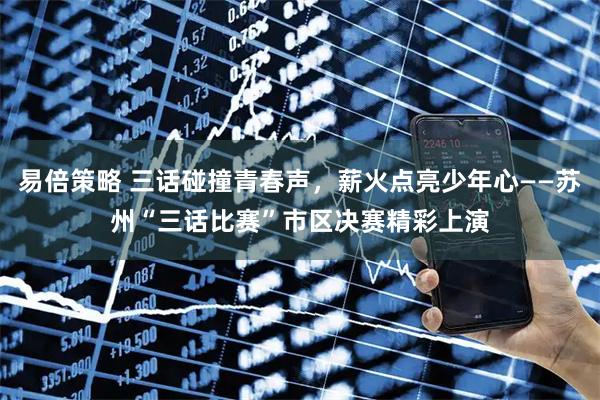 易倍策略 三话碰撞青春声,薪火点亮少年心——苏州“三话比赛”市区决赛精彩上演