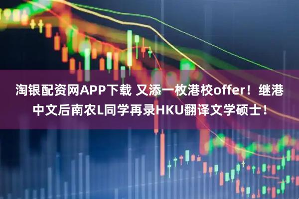淘银配资网APP下载 又添一枚港校offer！继港中文后南农L同学再录HKU翻译文学硕士！