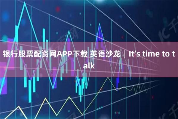 银行股票配资网APP下载 英语沙龙│It’s time to talk
