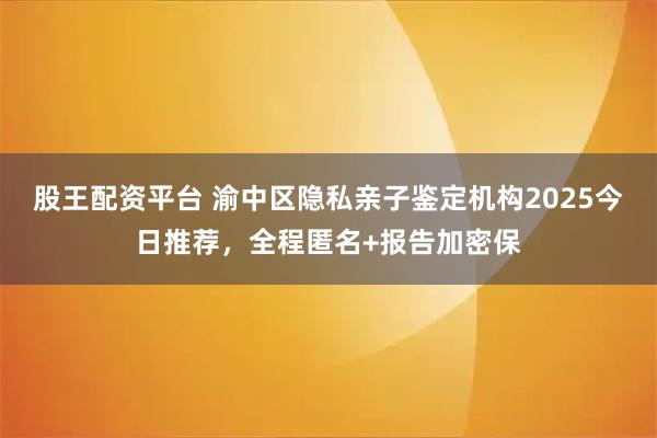 股王配资平台 渝中区隐私亲子鉴定机构2025今日推荐，全程匿名+报告加密保