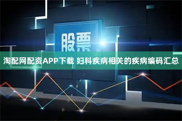 淘配网配资APP下载 妇科疾病相关的疾病编码汇总