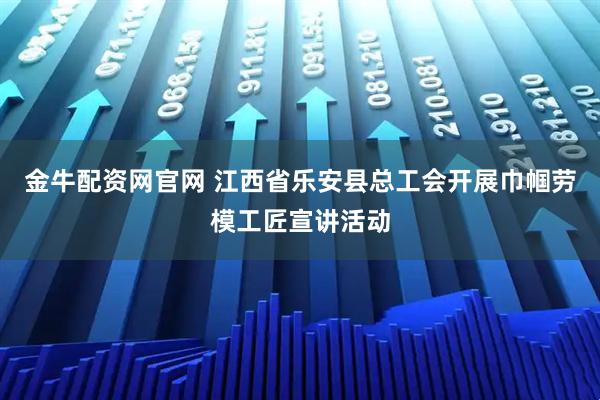 金牛配资网官网 江西省乐安县总工会开展巾帼劳模工匠宣讲活动