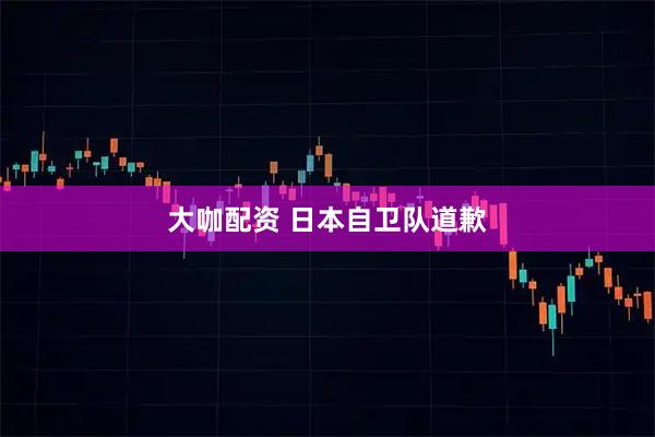 大咖配资 日本自卫队道歉